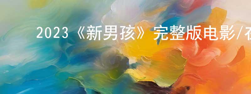 ﻿陈海颖发布﻿2023《新男孩》完整版电影/在线观看/百度云-美剧天堂